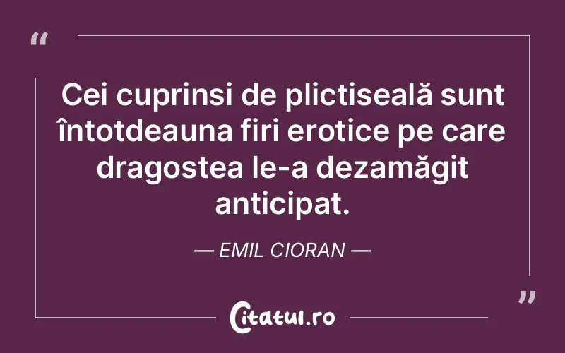 Cei cuprinși de plictiseală sunt întotdeauna firi erotice pe care dragostea le-a dezamăgit anticipat. Emil Cioran