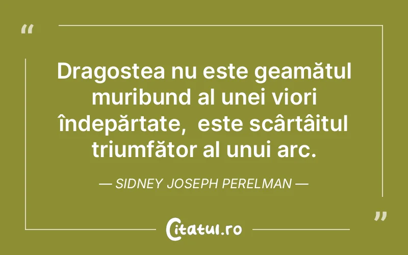 Dragostea nu este geamătul muribund al unei viori îndepărtate,  este scârțâitul triumfător al unui arc. Sidney Joseph Perelman