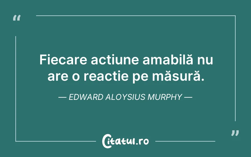 Fiecare acțiune amabilă nu are o reacție pe măsură. Edward Aloysius Murphy