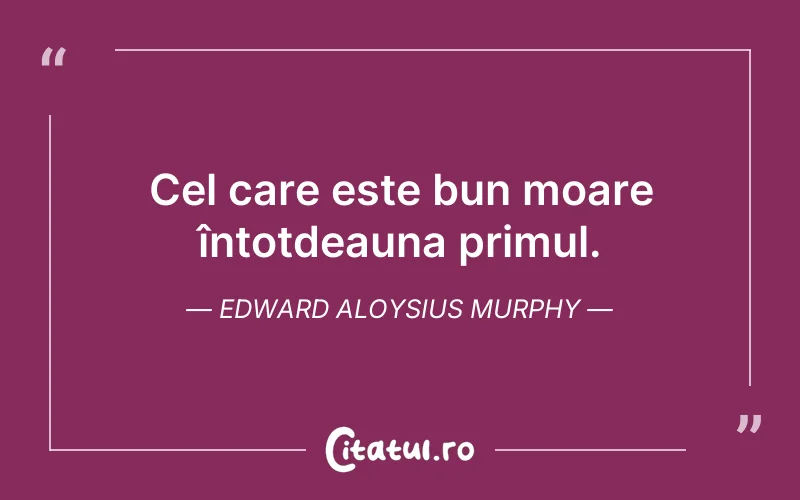Cel care este bun moare întotdeauna primul. Edward Aloysius Murphy