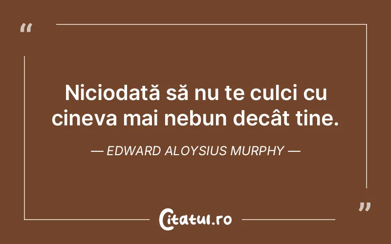 Niciodată să nu te culci cu cineva mai nebun decât tine. Edward Aloysius Murphy