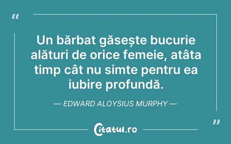 Un bărbat găsește bucurie alături de orice femeie, atâta timp cât nu simte pentru ea iubire profundă. Edward Aloysius Murphy