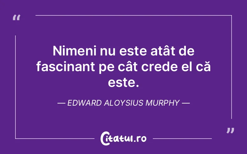 Nimeni nu este atât de fascinant pe cât crede el că este. Edward Aloysius Murphy