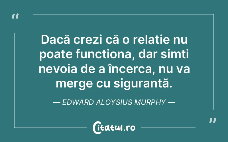 Dacă crezi că o relație nu poate funcționa, dar simți nevoia de a încerca, nu va merge cu siguranță. Edward Aloysius Murphy