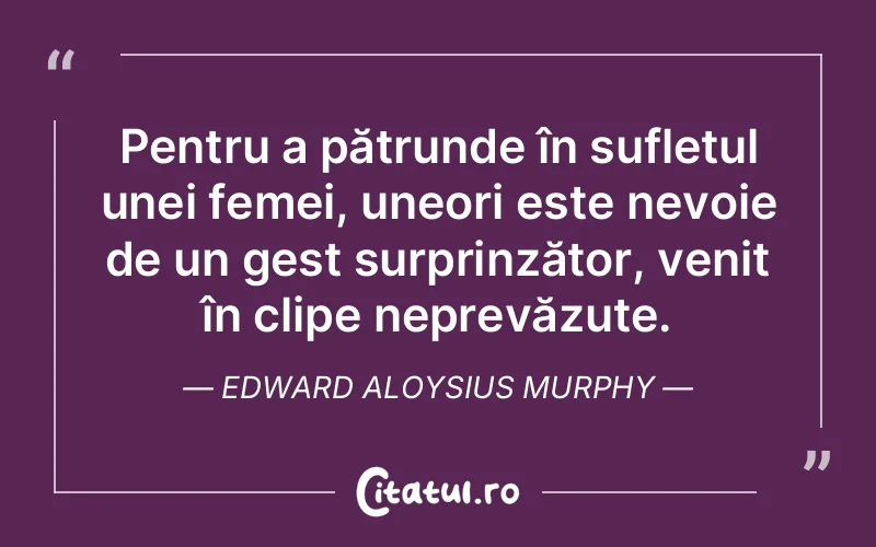 Pentru a pătrunde în sufletul unei femei, uneori este nevoie de un gest surprinzător, venit în clipe neprevăzute. Edward Aloysius Murphy