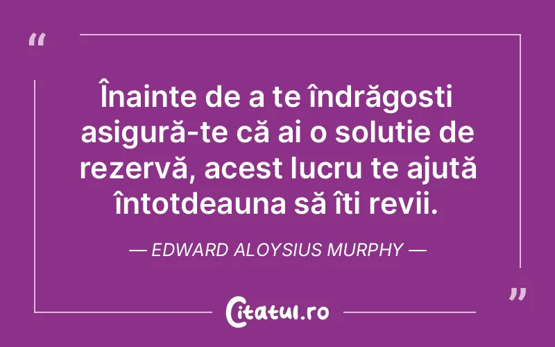 Înainte de a te îndrăgosti asigură-te că ai o soluție de rezervă, acest lucru te ajută întotdeauna să îți revii. Edward Aloysius Murphy