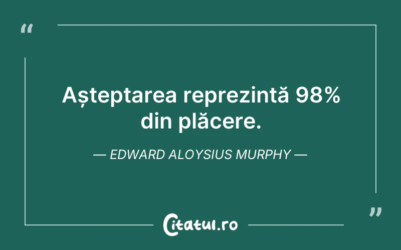 Așteptarea reprezintă 98% din plăcere. Edward Aloysius Murphy