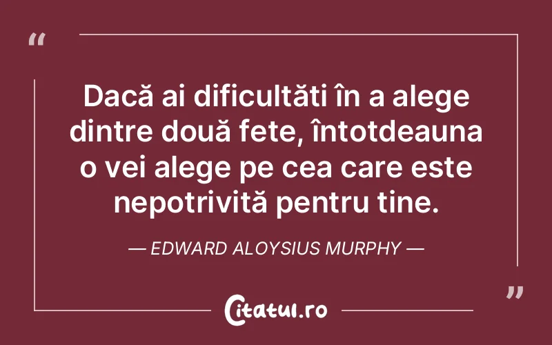 Dacă ai dificultăți în a alege dintre două fete, întotdeauna o vei alege pe cea care este nepotrivită pentru tine. Edward Aloysius Murphy