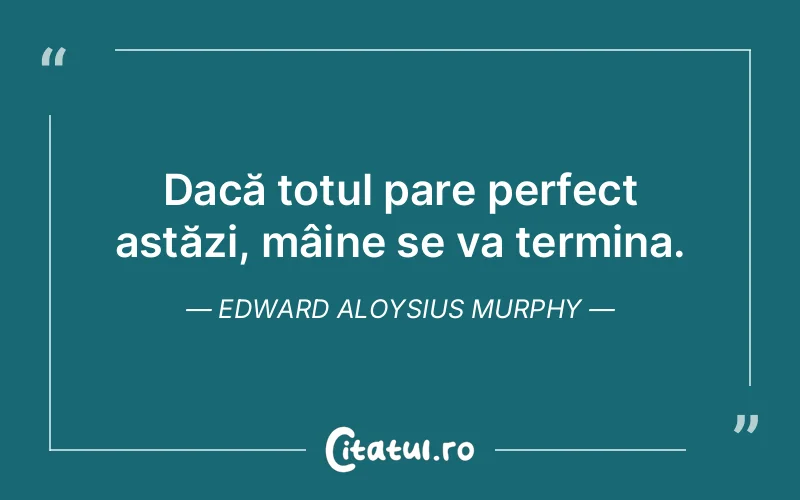 Dacă totul pare perfect astăzi, mâine se va termina. Edward Aloysius Murphy