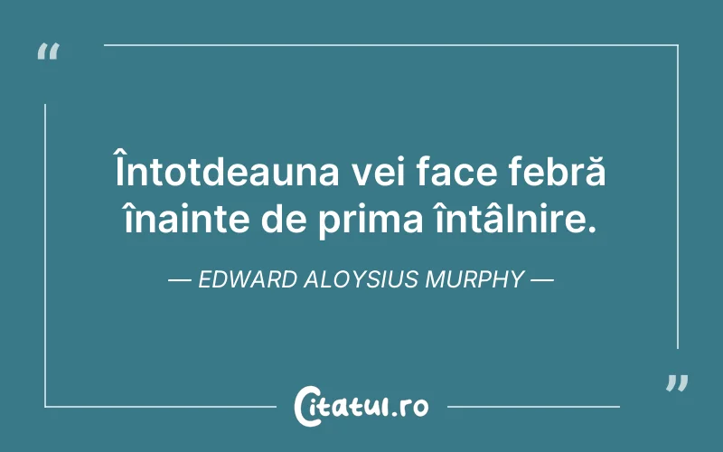 Întotdeauna vei face febră înainte de prima întâlnire. Edward Aloysius Murphy