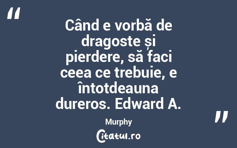 Când e vorbă de dragoste și pierdere, să faci ceea ce trebuie, e întotdeauna dureros. Edward A. Murphy
