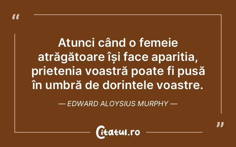 Atunci când o femeie atrăgătoare își face apariția, prietenia voastră poate fi pusă în umbră de dorințele voastre. Edward Aloysius Murphy