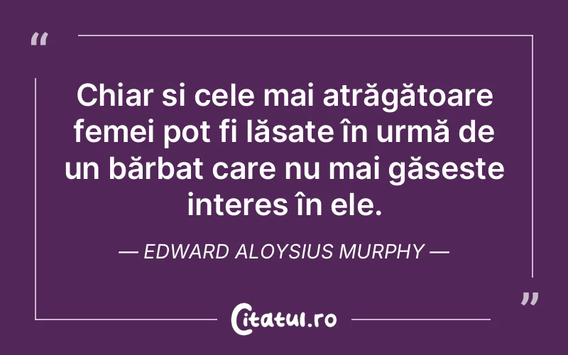 Chiar și cele mai atrăgătoare femei pot fi lăsate în urmă de un bărbat care nu mai găsește interes în ele. Edward Aloysius Murphy