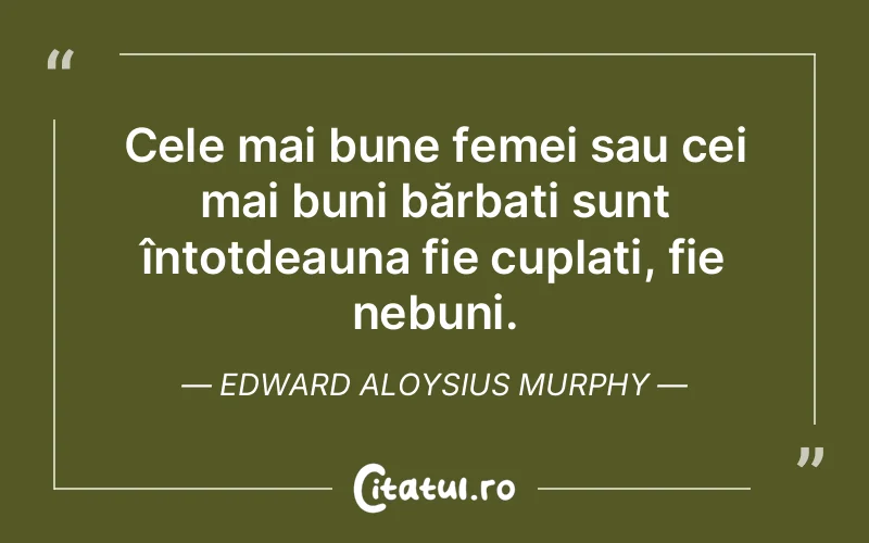 Cele mai bune femei sau cei mai buni bărbați sunt întotdeauna fie cuplați, fie nebuni. Edward Aloysius Murphy