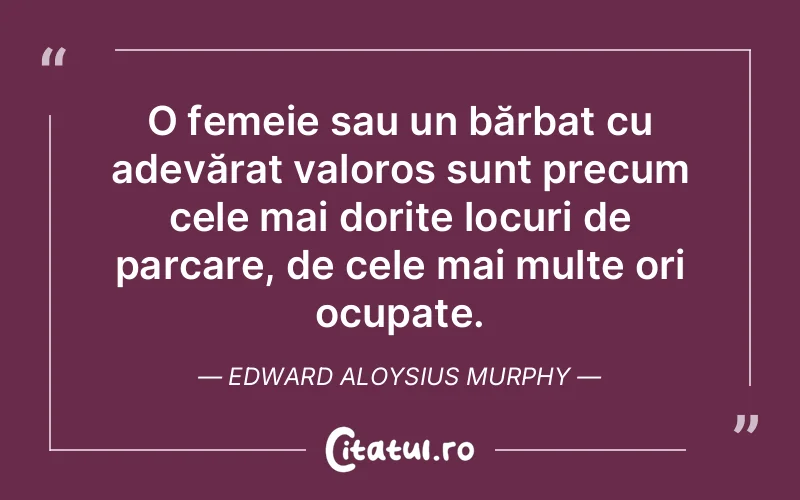O femeie sau un bărbat cu adevărat valoros sunt precum cele mai dorite locuri de parcare, de cele mai multe ori ocupate. Edward Aloysius Murphy