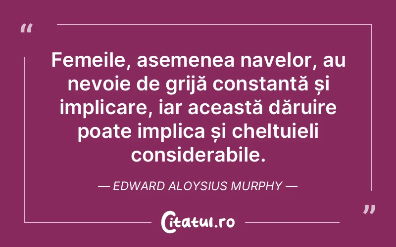 Femeile, asemenea navelor, au nevoie de grijă constantă și implicare, iar această dăruire poate implica și cheltuieli considerabile. Edward Aloysius Murphy