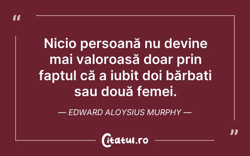 Nicio persoană nu devine mai valoroasă doar prin faptul că a iubit doi bărbați sau două femei. Edward Aloysius Murphy