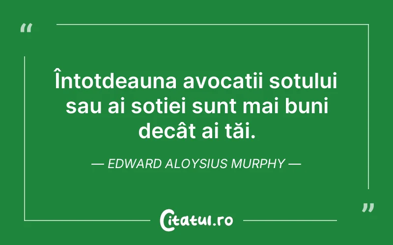 Întotdeauna avocații soțului sau ai soției sunt mai buni decât ai tăi. Edward Aloysius Murphy