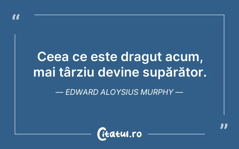 Ceea ce este draguț acum, mai târziu devine supărător. Edward Aloysius Murphy