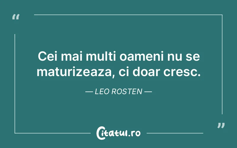 Cei mai multi oameni nu se maturizeaza, ci doar cresc. Leo Rosten