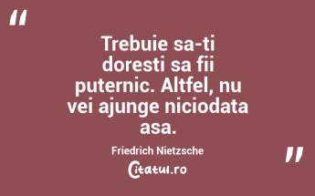 Trebuie sa-ti doresti sa fii puternic. Altfel, nu vei ajunge niciodata asa. Friedrich Nietzsche...