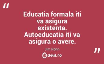 Educatia formala iti va asigura existenta. Autoeducatia iti va asigura o avere. Jim Rohn...