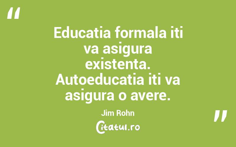 Educatia formala iti va asigura existenta. Autoeducatia iti va asigura o avere. Jim Rohn