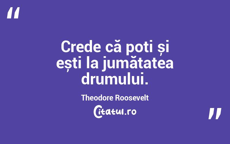 Crede că poți și ești la jumătatea drumului. Theodore Roosevelt