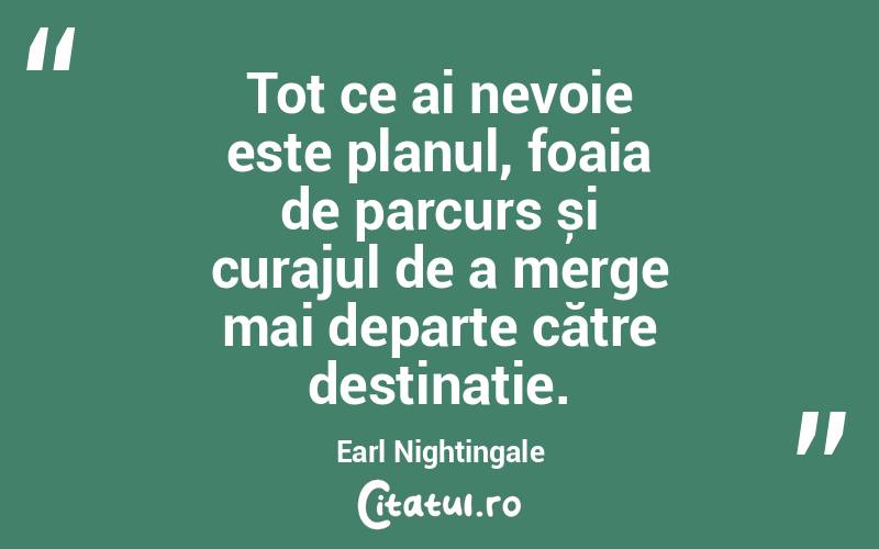Tot ce ai nevoie este planul, foaia de parcurs și curajul de a merge mai departe către destinație. Earl Nightingale