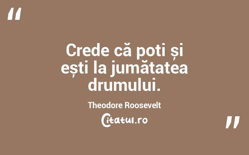 Crede că poți și ești la jumătatea drumului. Theodore Roosevelt