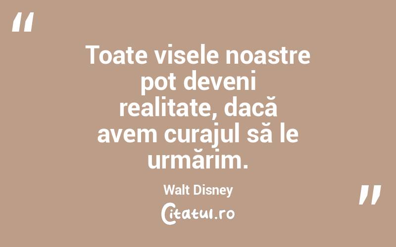 Toate visele noastre pot deveni realitate, dacă avem curajul să le urmărim.  Walt Disney
