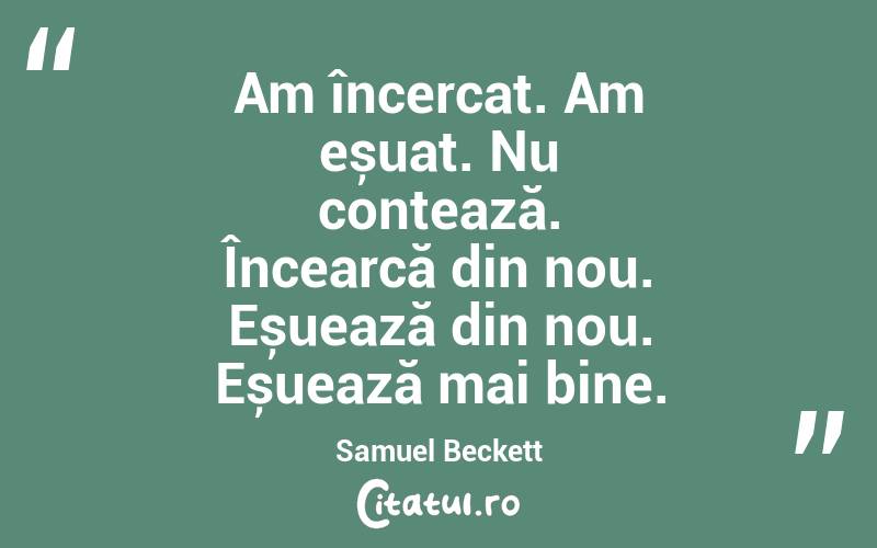 Am încercat. Am eșuat. Nu contează. Încearcă din nou. Eșuează din nou. Eșuează mai bine. Samuel Beckett