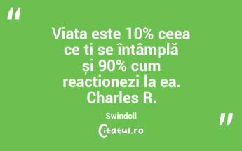 Viața este 10% ceea ce ți se întâmplă și 90% cum reacționezi la ea. Charles R. Swindoll...