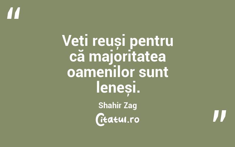 Veți reuși pentru că majoritatea oamenilor sunt leneși. Shahir Zag
