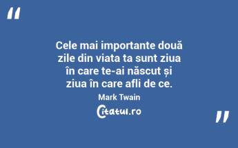 Cele mai importante două zile din viața ta sunt ziua în care te-ai născut și ziua în care afli de ce. Mark Twain...