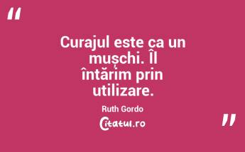 Curajul este ca un mușchi. Îl întărim prin utilizare. Ruth Gordo...