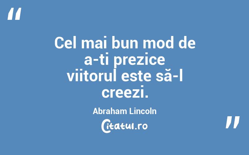 Cel mai bun mod de a-ți prezice viitorul este să-l creezi. Abraham Lincoln