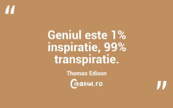 Geniul este 1% inspirație, 99% transpirație. Thomas Edison...