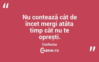 Nu contează cât de încet mergi atâta timp cât nu te oprești. Confucius...