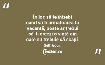 În loc să te întrebi când va fi următoarea ta vacanță, poate ar trebui să-ți creezi o viață din care nu trebuie să scapi. Seth Godin...