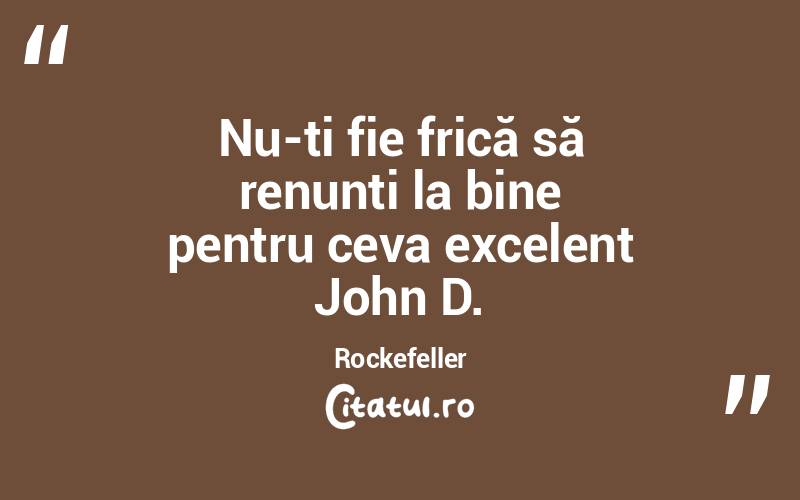 Nu-ți fie frică să renunți la bine pentru ceva excelent John D. Rockefeller