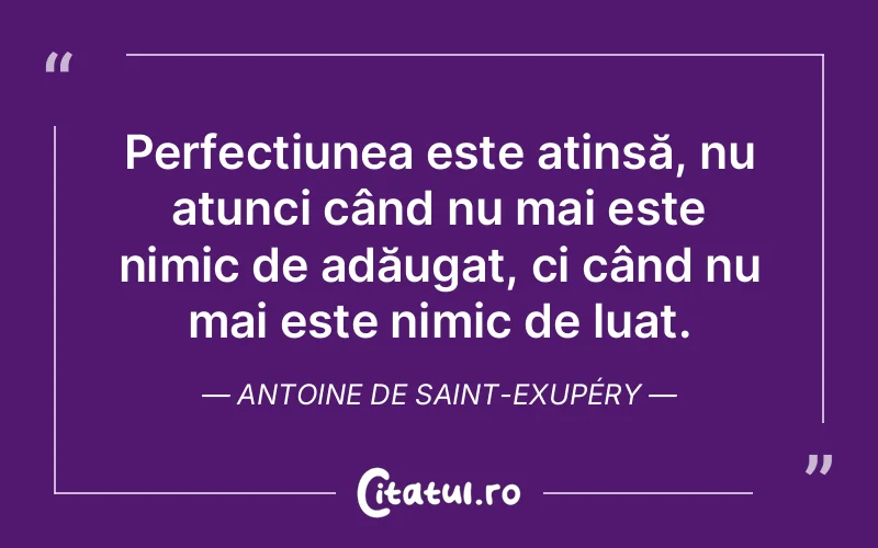 Perfecțiunea este atinsă, nu atunci când nu mai este nimic de adăugat, ci când nu mai este nimic de luat. Antoine de Saint-Exupéry