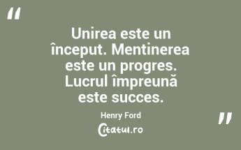 Unirea este un început. Menținerea este un progres. Lucrul împreună este succes. Henry Ford...