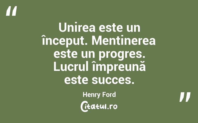 Unirea este un început. Menținerea este un progres. Lucrul împreună este succes. Henry Ford

