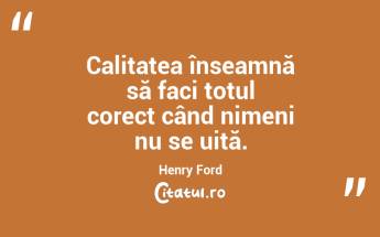 Calitatea înseamnă să faci totul corect când nimeni nu se uită. Henry Ford...