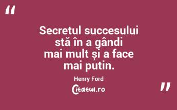 Secretul succesului stă în a gândi mai mult și a face mai puțin. Henry Ford...