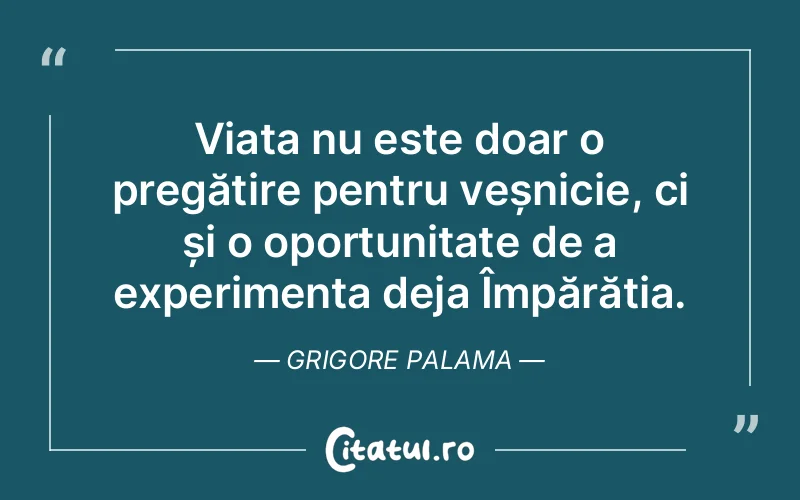 Viața nu este doar o pregătire pentru veșnicie, ci și o oportunitate de a experimenta deja Împărăția. Grigore Palama