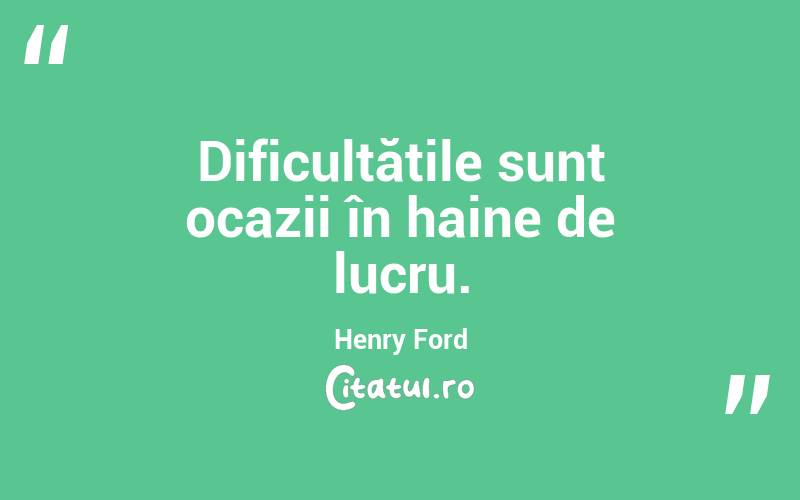 Dificultățile sunt ocazii în haine de lucru. Henry Ford