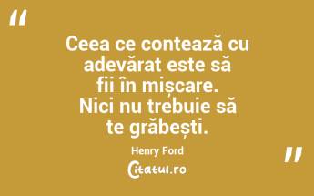 Ceea ce contează cu adevărat este să fii în mișcare. Nici nu trebuie să te grăbești. Henry Ford...