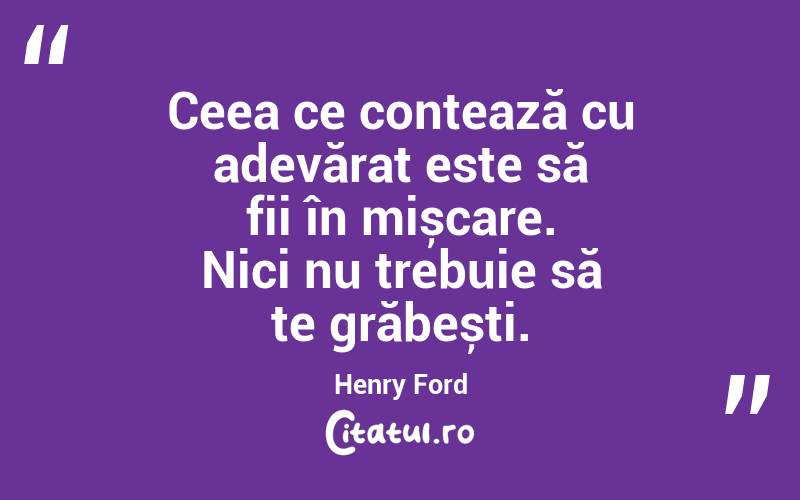 Ceea ce contează cu adevărat este să fii în mișcare. Nici nu trebuie să te grăbești. Henry Ford
